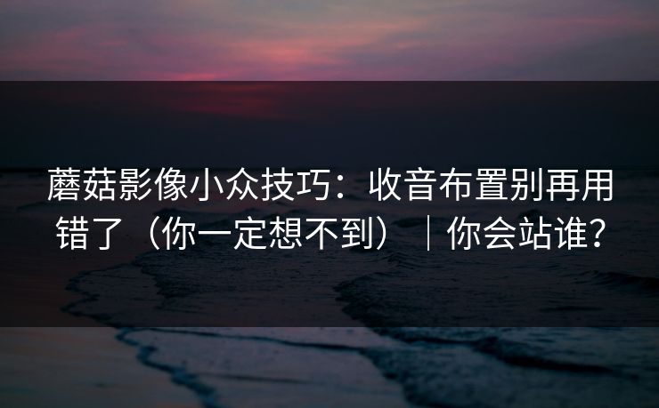蘑菇影像小众技巧：收音布置别再用错了（你一定想不到）｜你会站谁？