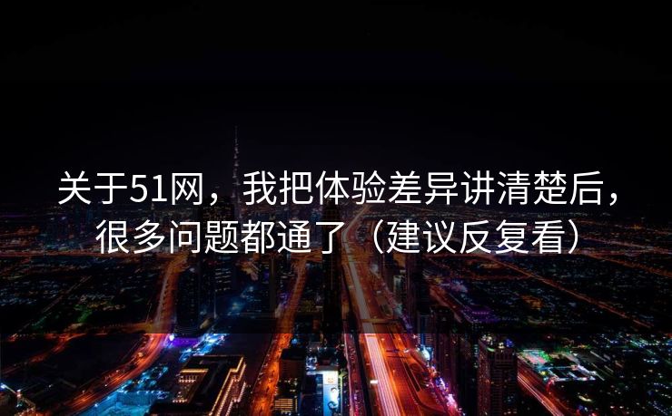 关于51网，我把体验差异讲清楚后，很多问题都通了（建议反复看）