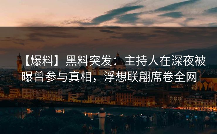 【爆料】黑料突发：主持人在深夜被曝曾参与真相，浮想联翩席卷全网