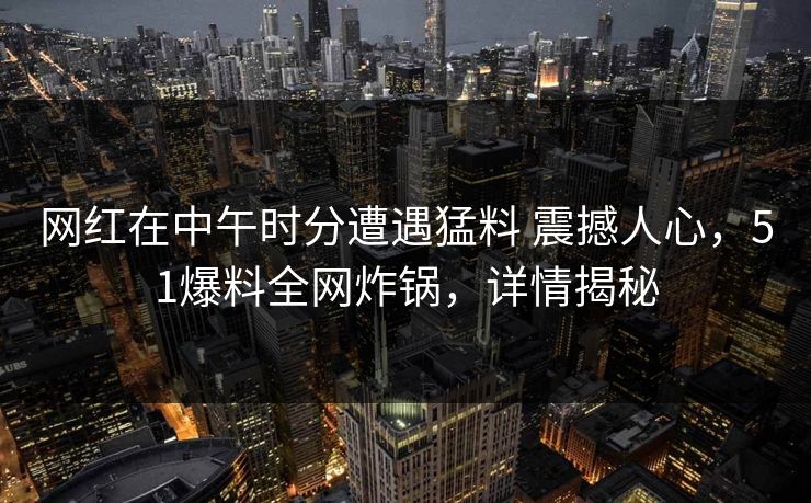 网红在中午时分遭遇猛料 震撼人心，51爆料全网炸锅，详情揭秘