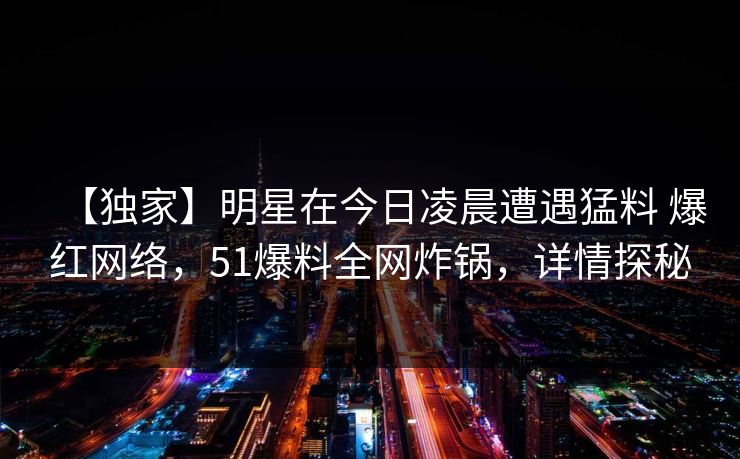 【独家】明星在今日凌晨遭遇猛料 爆红网络，51爆料全网炸锅，详情探秘