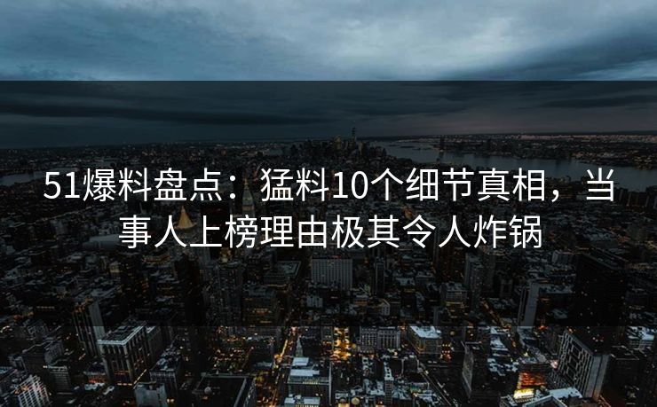 51爆料盘点:猛料10个细节真相,当事人上榜理由极其令人炸锅 51爆料盘点:猛料10个细节真相,当事人上榜理由极其令人炸锅