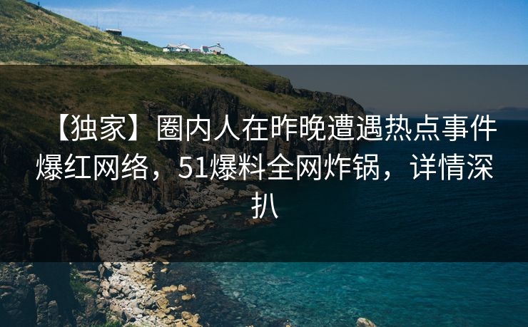 【独家】圈内人在昨晚遭遇热点事件 爆红网络，51爆料全网炸锅，详情深扒