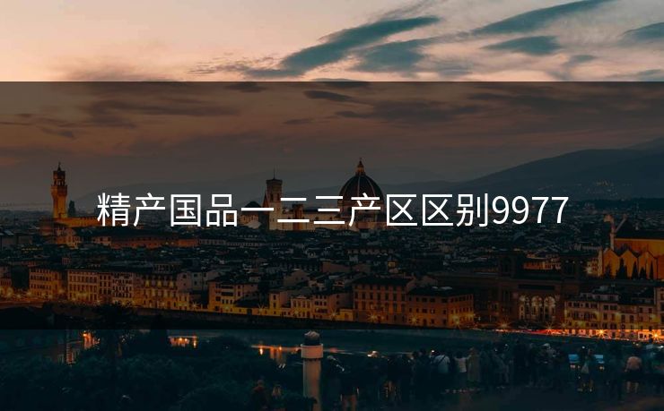 精产国品一二三产区区别9977