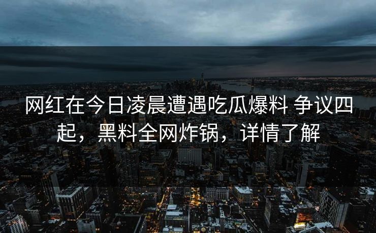 网红在今日凌晨遭遇吃瓜爆料 争议四起,黑料全网炸锅,详情了解 网红在今日凌晨遭遇吃瓜爆料 争议四起,黑料全网炸锅,详情了解