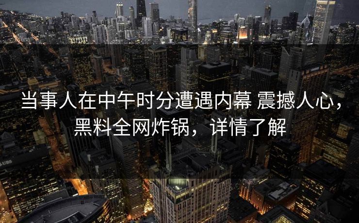 当事人在中午时分遭遇内幕 震撼人心，黑料全网炸锅，详情了解