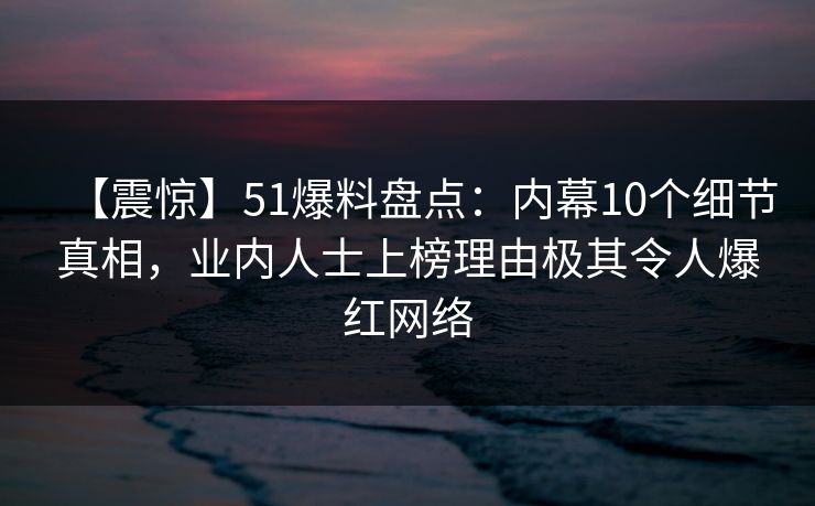 【震惊】51爆料盘点:内幕10个细节真相,业内人士上榜理由极其令人爆红网络 【震惊】51爆料盘点:内幕10个细节真相,业内人士上榜理由极其令人爆红网络