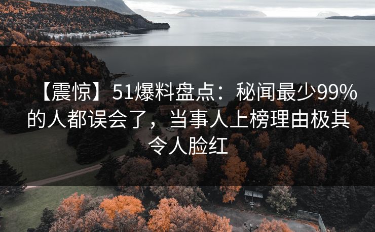 【震惊】51爆料盘点:秘闻最少99%的人都误会了,当事人上榜理由极其令人脸红 【震惊】51爆料盘点:秘闻最少99%的人都误会了,当事人上榜理由极其令人脸红