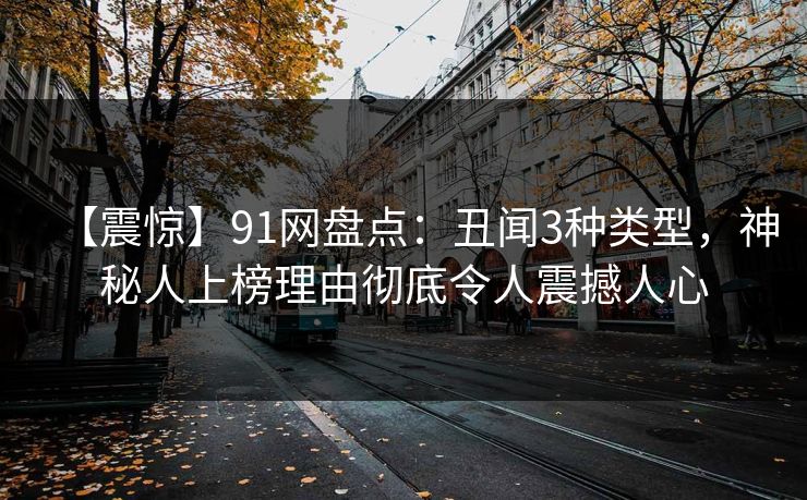 【震惊】91网盘点：丑闻3种类型，神秘人上榜理由彻底令人震撼人心