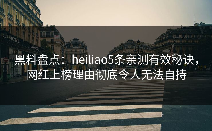 黑料盘点：heiliao5条亲测有效秘诀，网红上榜理由彻底令人无法自持