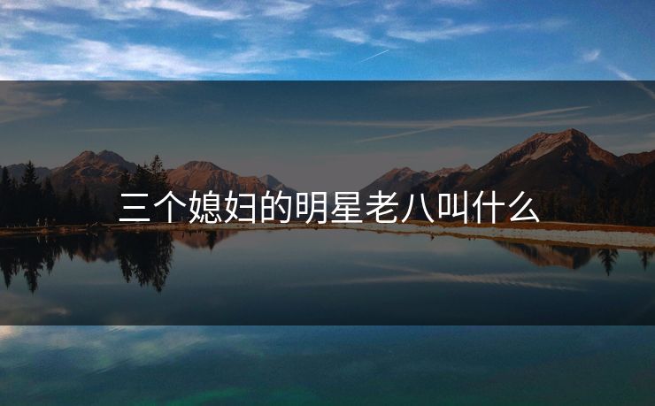 三个媳妇的明星老八叫什么 三个媳妇的明星老八叫什么
