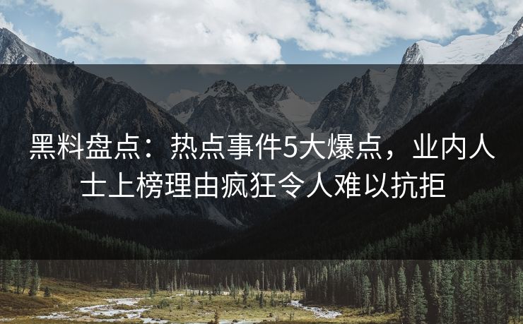 黑料盘点：热点事件5大爆点，业内人士上榜理由疯狂令人难以抗拒