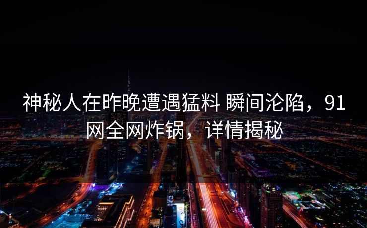 神秘人在昨晚遭遇猛料 瞬间沦陷,91网全网炸锅,详情揭秘 神秘人在昨晚遭遇猛料 瞬间沦陷,91网全网炸锅,详情揭秘