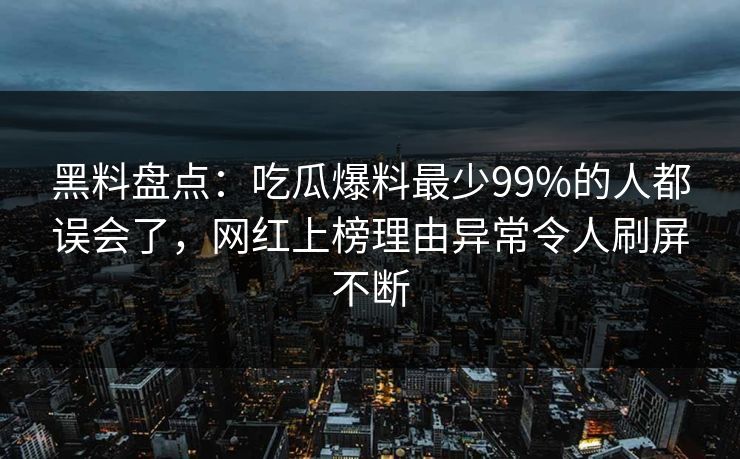 黑料盘点：吃瓜爆料最少99%的人都误会了，网红上榜理由异常令人刷屏不断