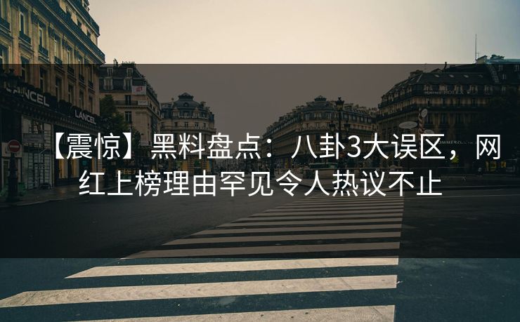 【震惊】黑料盘点:八卦3大误区,网红上榜理由罕见令人热议不止 【震惊】黑料盘点:八卦3大误区,网红上榜理由罕见令人热议不止