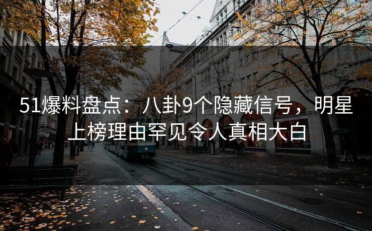 51爆料盘点：八卦9个隐藏信号，明星上榜理由罕见令人真相大白