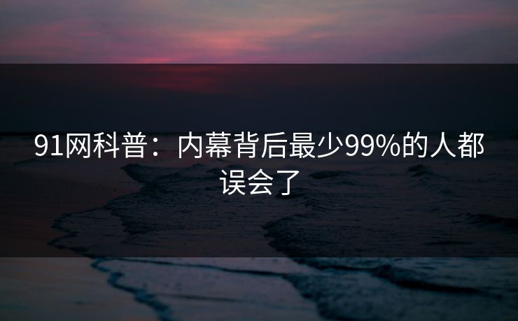 91网科普：内幕背后最少99%的人都误会了