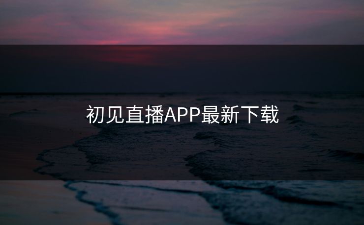 初见直播APP最新下载