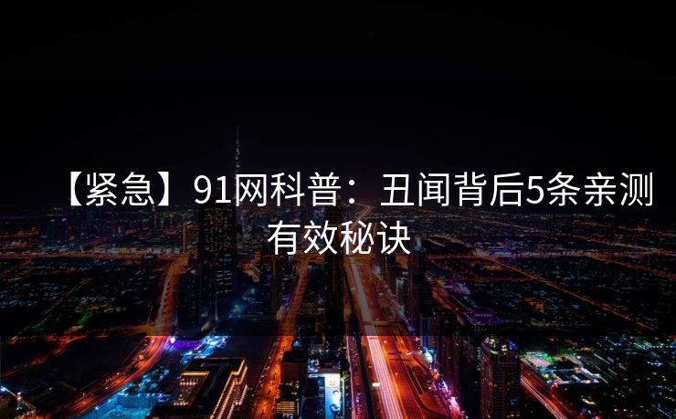【紧急】91网科普：丑闻背后5条亲测有效秘诀
