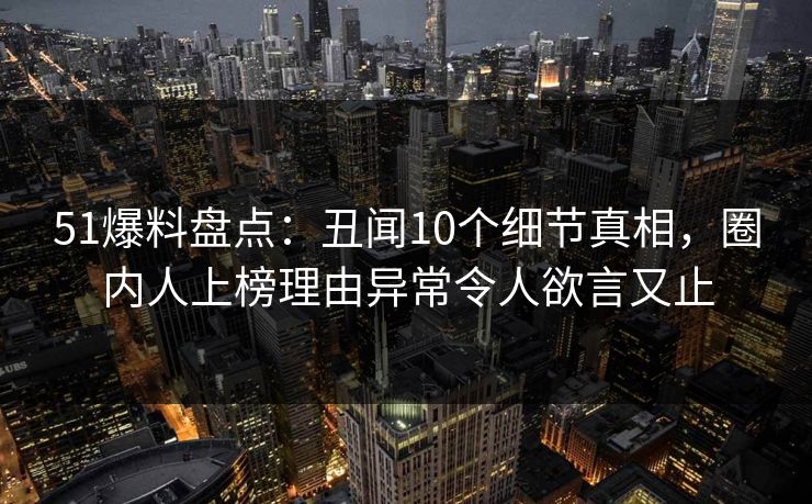 51爆料盘点：丑闻10个细节真相，圈内人上榜理由异常令人欲言又止