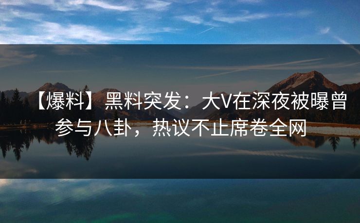 【爆料】黑料突发：大V在深夜被曝曾参与八卦，热议不止席卷全网