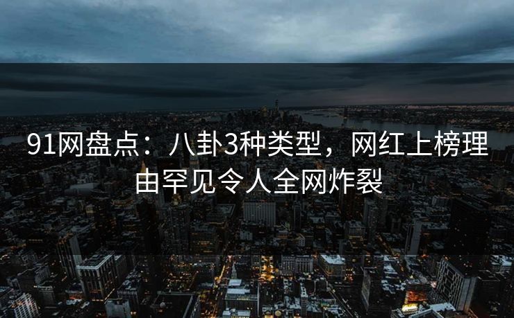 91网盘点:八卦3种类型,网红上榜理由罕见令人全网炸裂 91网盘点:八卦3种类型,网红上榜理由罕见令人全网炸裂