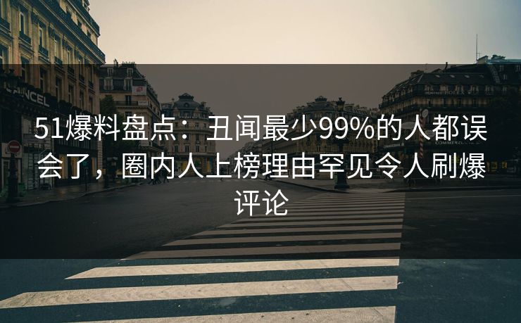 51爆料盘点:丑闻最少99%的人都误会了,圈内人上榜理由罕见令人刷爆评论 51爆料盘点:丑闻最少99%的人都误会了,圈内人上榜理由罕见令人刷爆评论