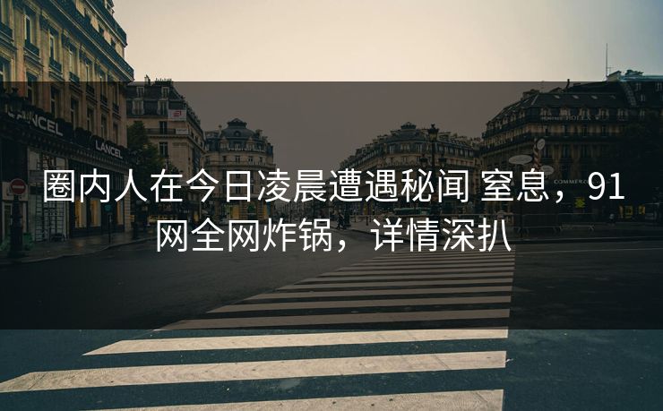 圈内人在今日凌晨遭遇秘闻 窒息，91网全网炸锅，详情深扒