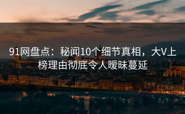 91网盘点:秘闻10个细节真相,大V上榜理由彻底令人暧昧蔓延 91网盘点:秘闻10个细节真相,大V上榜理由彻底令人暧昧蔓延