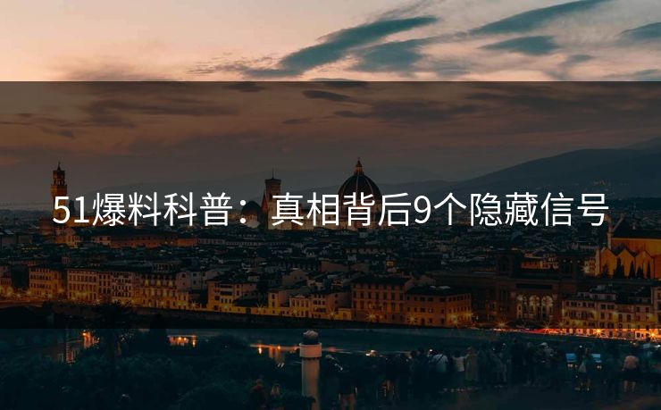 51爆料科普:真相背后9个隐藏信号 51爆料科普:真相背后9个隐藏信号