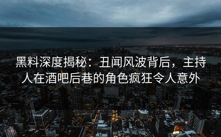黑料深度揭秘：丑闻风波背后，主持人在酒吧后巷的角色疯狂令人意外
