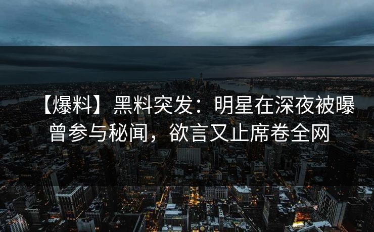 【爆料】黑料突发:明星在深夜被曝曾参与秘闻,欲言又止席卷全网 【爆料】黑料突发:明星在深夜被曝曾参与秘闻,欲言又止席卷全网