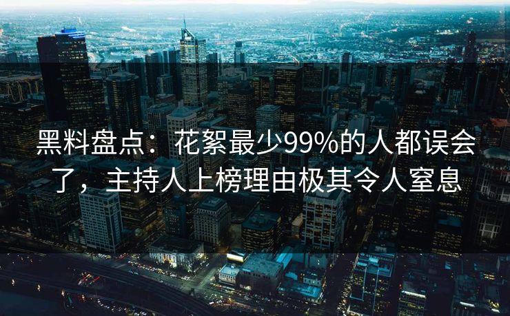 黑料盘点：花絮最少99%的人都误会了，主持人上榜理由极其令人窒息