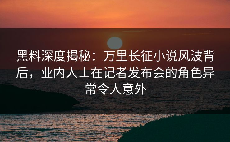 黑料深度揭秘:万里长征小说风波背后,业内人士在记者发布会的角色异常令人意外 黑料深度揭秘:万里长征小说风波背后,业内人士在记者发布会的角色异常令人意外