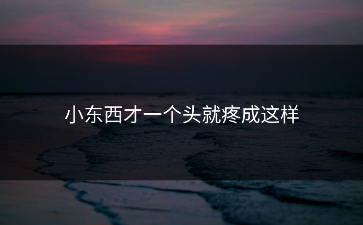 小东西才一个头就疼成这样 小东西才一个头就疼成这样
