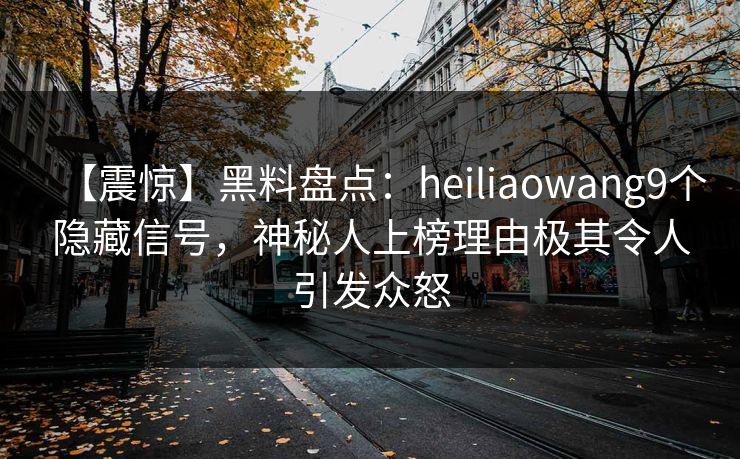 【震惊】黑料盘点:heiliaowang9个隐藏信号,神秘人上榜理由极其令人引发众怒 【震惊】黑料盘点:heiliaowang9个隐藏信号,神秘人上榜理由极其令人引发众怒