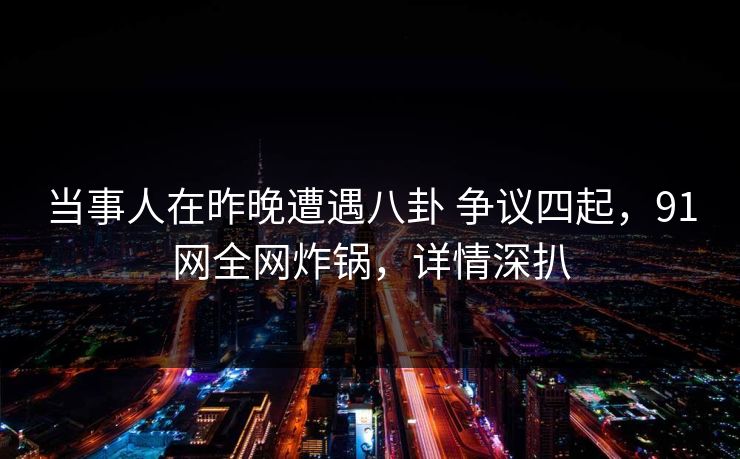 当事人在昨晚遭遇八卦 争议四起，91网全网炸锅，详情深扒