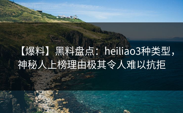 【爆料】黑料盘点:heiliao3种类型,神秘人上榜理由极其令人难以抗拒 【爆料】黑料盘点:heiliao3种类型,神秘人上榜理由极其令人难以抗拒