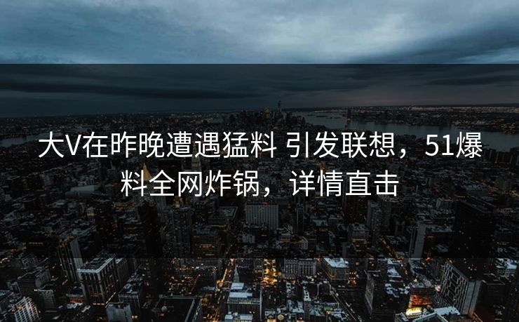 大V在昨晚遭遇猛料 引发联想，51爆料全网炸锅，详情直击