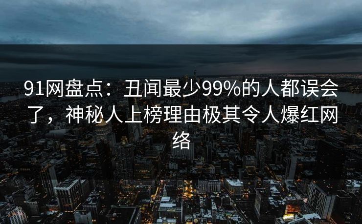 91网盘点：丑闻最少99%的人都误会了，神秘人上榜理由极其令人爆红网络
