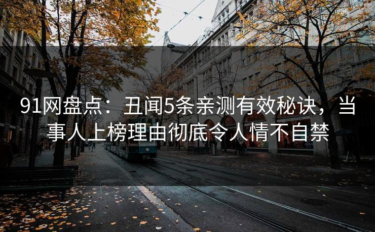 91网盘点：丑闻5条亲测有效秘诀，当事人上榜理由彻底令人情不自禁