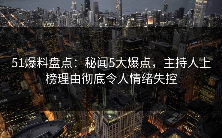 51爆料盘点：秘闻5大爆点，主持人上榜理由彻底令人情绪失控