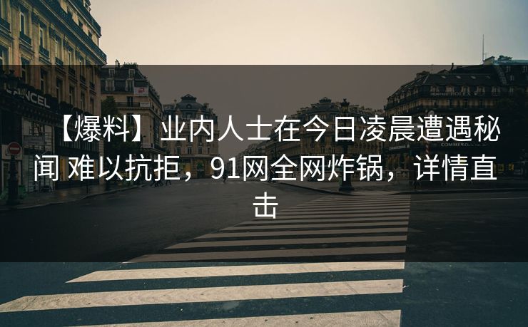 【爆料】业内人士在今日凌晨遭遇秘闻 难以抗拒，91网全网炸锅，详情直击