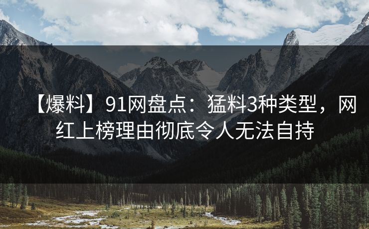 【爆料】91网盘点：猛料3种类型，网红上榜理由彻底令人无法自持