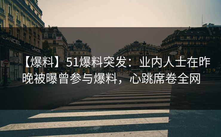 【爆料】51爆料突发:业内人士在昨晚被曝曾参与爆料,心跳席卷全网 【爆料】51爆料突发:业内人士在昨晚被曝曾参与爆料,心跳席卷全网