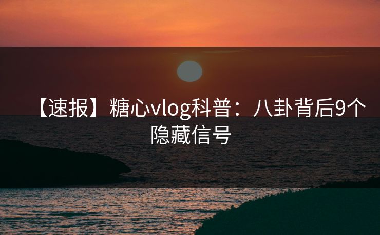 【速报】糖心vlog科普：八卦背后9个隐藏信号