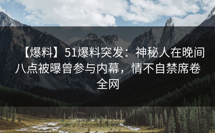 【爆料】51爆料突发：神秘人在晚间八点被曝曾参与内幕，情不自禁席卷全网