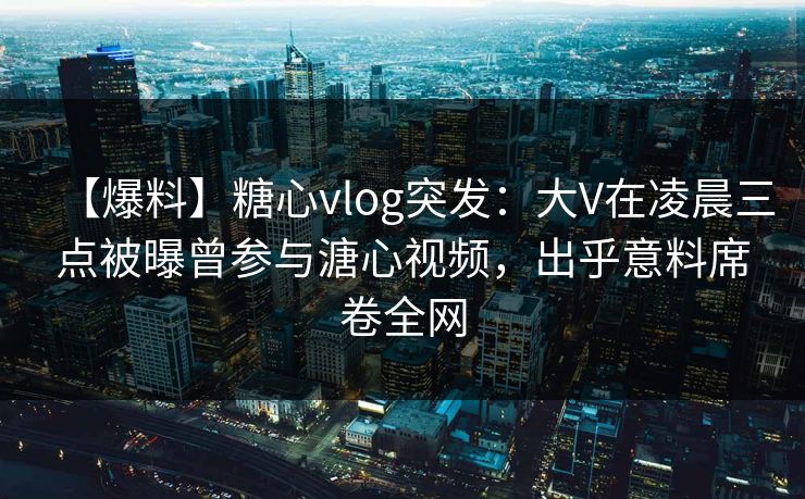 【爆料】糖心vlog突发:大V在凌晨三点被曝曾参与溏心视频,出乎意料席卷全网 【爆料】糖心vlog突发:大V在凌晨三点被曝曾参与溏心视频,出乎意料席卷全网