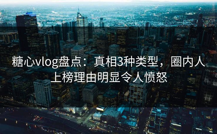 糖心vlog盘点：真相3种类型，圈内人上榜理由明显令人愤怒