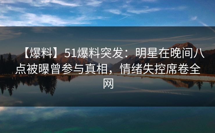 【爆料】51爆料突发：明星在晚间八点被曝曾参与真相，情绪失控席卷全网